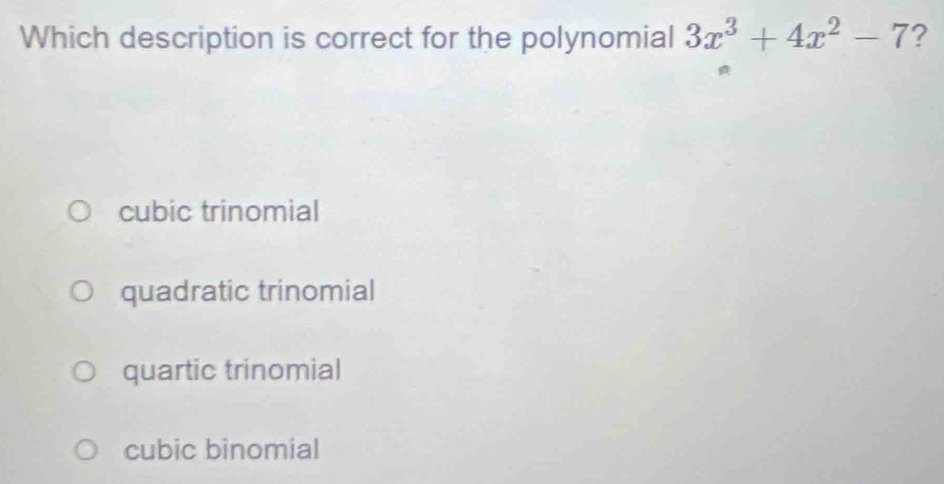 Which description is correct for the polynomial 3x^3+4x^2-7 ?
cubic trinomial
quadratic trinomial
quartic trinomial
cubic binomial