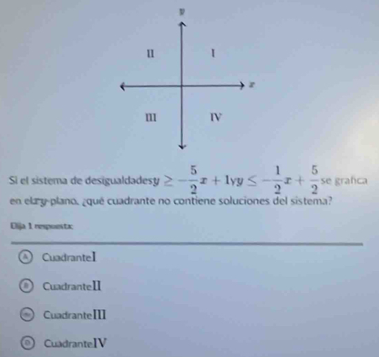 ν
1 I
r
m IV
Sí el sistema de desigualda desy≥ - 5/2 x+1yy≤ - 1/2 x+ 5/2  se grafca
en ela y-plano, ¿qué cuadrante no contiene soluciones del sistema?
Ulija 1 respoestx
A CuadranteI
CuadranteI
CuadranteⅢII
CuadranteIV