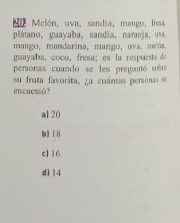 Melón, uva, sandía, mango, fresa,
plátano, guayaba, sandía, naranja, uva,
mango, mandarina, mango, uva, melón,
guayaba, coco, fresa; es la respuesta de
personas cuando se les preguntó sobre
su fruta favorita, ¿a cuántas personas se
encuestó?
a] 20
b) 18
c] 16
d) 14