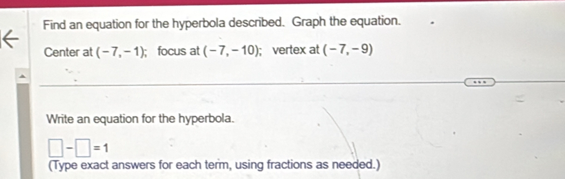 Find an equation for the hyperbola described. Graph the equation. 
Center at (-7,-1); focus at (-7,-10); vertex at (-7,-9)
Write an equation for the hyperbola.
□ -□ =1
(Type exact answers for each term, using fractions as needed.)