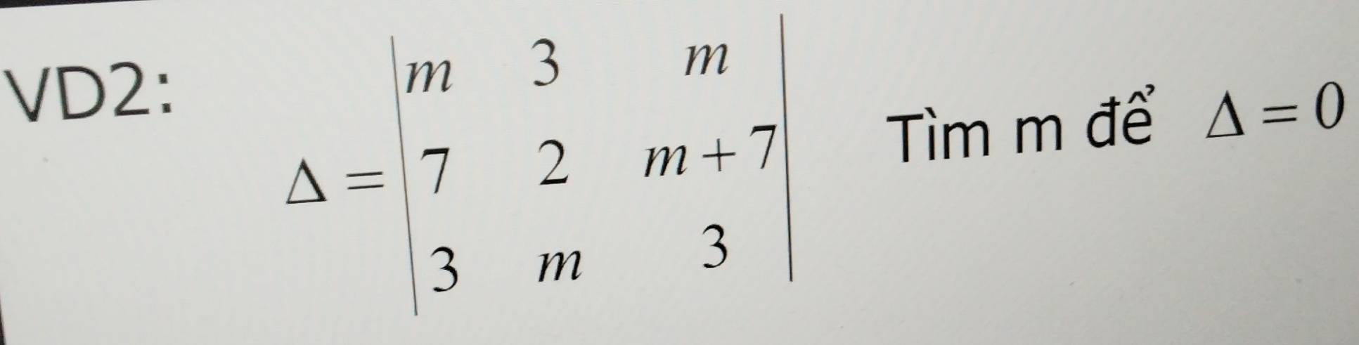 VD2:
Delta =beginvmatrix m&3&m 7&2&m+7 3&m&3endvmatrix Tìm m để △ =0