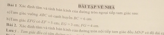 Bài Tập vệ nhà 
Bải 1 Xác định tâm và tính bản kinh của đường tròn ngoại tiếp tam giác sau: 
a)Tam giáo vuỡng ABC có cạnh huyên BC=6cm.
EF=5cm; EG=3cm; FG=4cm
b)Tam giae EFG có Bài 2, Xác định tâm và tinh bán kinh của đường tròn nội tiếp tam giác đều MNP có độ đài c 
Lưu ý , Tam giác đều có tậm đgờm