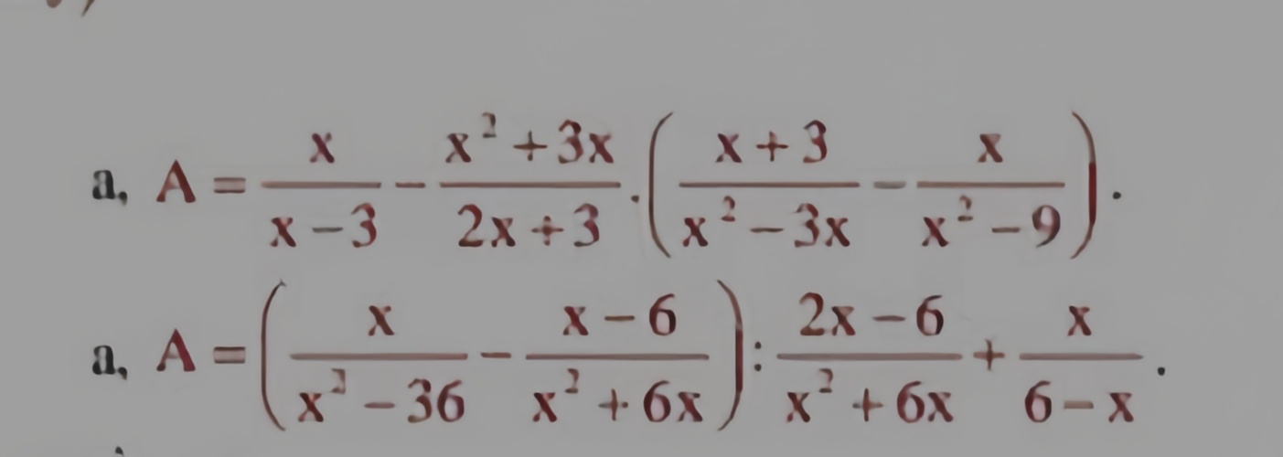 a, A= x/x-3 - (x^2+3x)/2x+3 .( (x+3)/x^2-3x - x/x^2-9 ).
a, A=( x/x^2-36 - (x-6)/x^2+6x ): (2x-6)/x^2+6x + x/6-x .