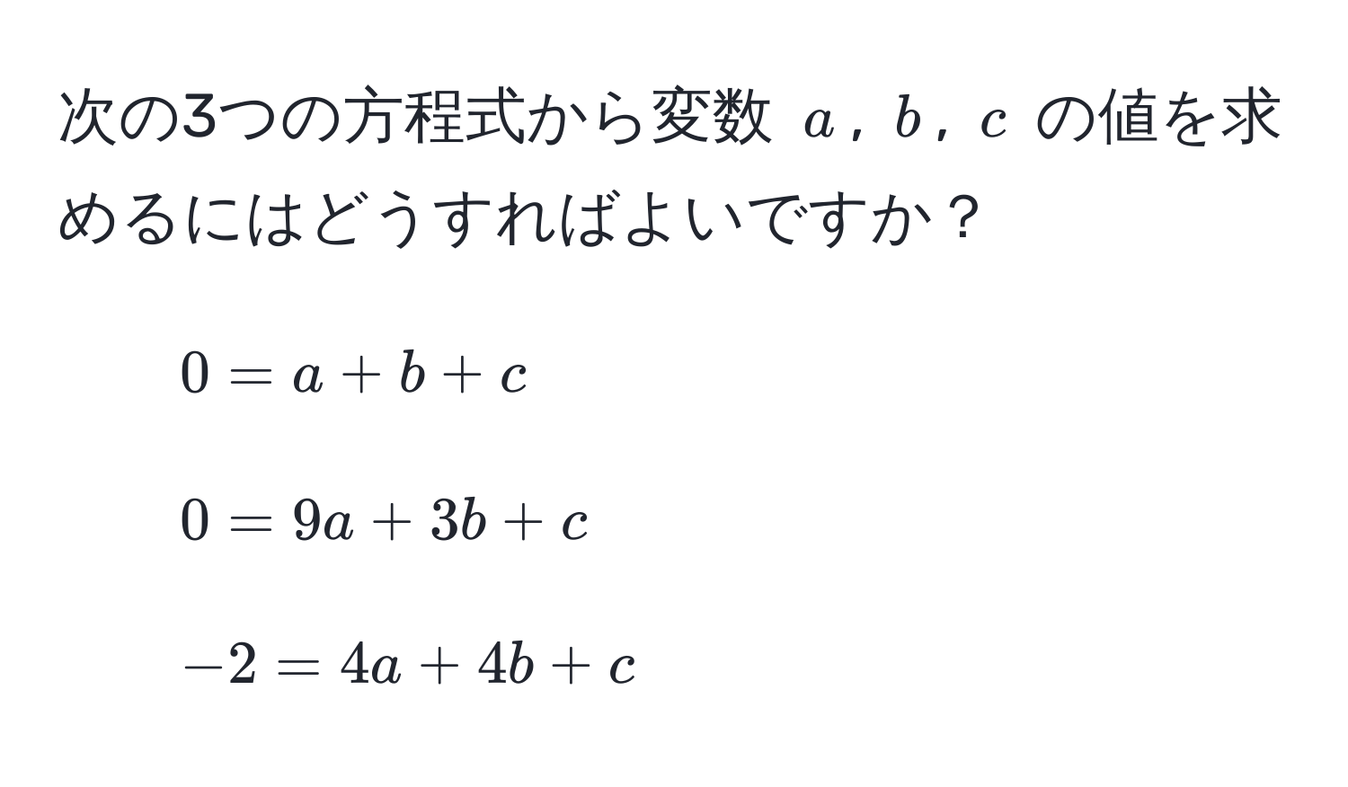 次の3つの方程式から変数 $a$, $b$, $c$ の値を求めるにはどうすればよいですか？  
1. $0 = a + b + c$  
2. $0 = 9a + 3b + c$  
3. $-2 = 4a + 4b + c$