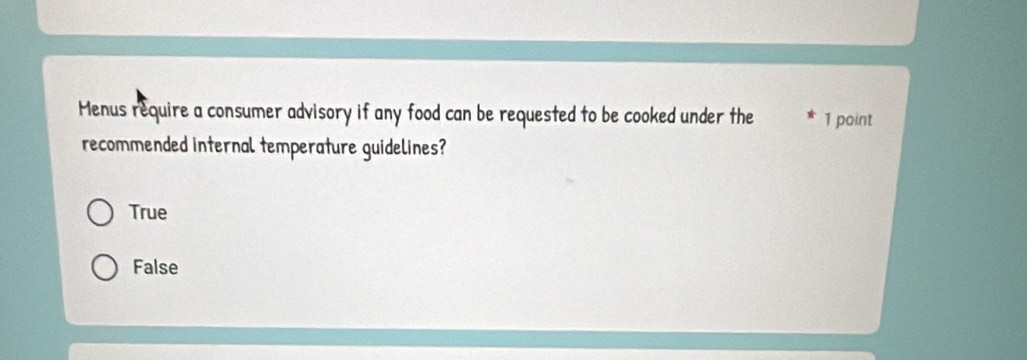 Menus require a consumer advisory if any food can be requested to be cooked under the 1 point
recommended internal temperature guidelines?
True
False