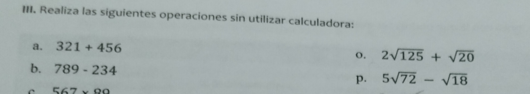 Realiza las siguientes operaciones sin utilizar calculadora: 
a. 321+456
o. 2sqrt(125)+sqrt(20)
b. 789-234 5sqrt(72)-sqrt(18)
p. 
C 567* 89