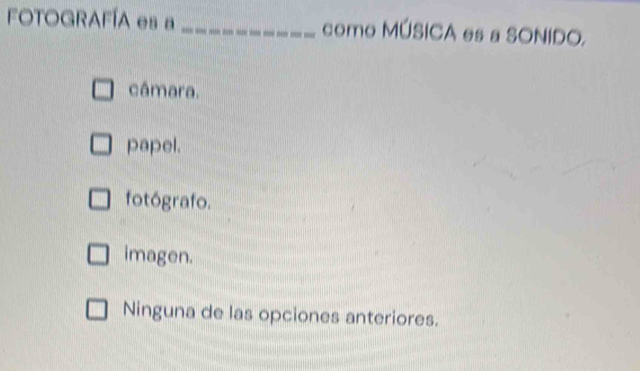 FOTOGRAFÍA es a _como MÚSICA es a SONIDO.
cámara.
papel.
fotógrafo.
imagen.
Ninguna de las opciones anteriores.