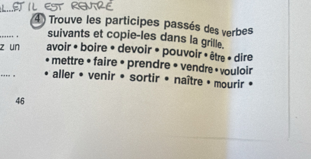 Trouve les participes passés des verbes 
...... . suivants et copie-les dans la grille. 
z un avoir • boire • devoir • pouvoir • être • dire 
mettre • faire • prendre • vendre • vouloir 
.... . 
aller • venir • sortir • naître • mourir 
46