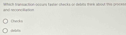 Which transaction occurs faster checks or debits think about this proces
and reconciliation
Checks
debits