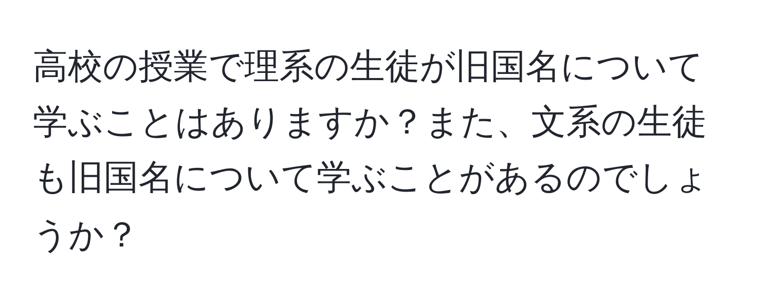 高校の授業で理系の生徒が旧国名について学ぶことはありますか？また、文系の生徒も旧国名について学ぶことがあるのでしょうか？