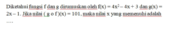 Diketahui fungsi f dan g dirumuskan oleh f(x)=4x^2-4x+3 dan g(x)=
2x-1. Jika nilai (gof)(x)=101 , maka nilai x yang memenuhiadalah