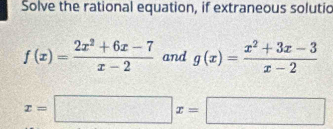 Solve the rational equation, if extraneous solutio
f(x)= (2x^2+6x-7)/x-2  and g(x)= (x^2+3x-3)/x-2 
x=□ x=□