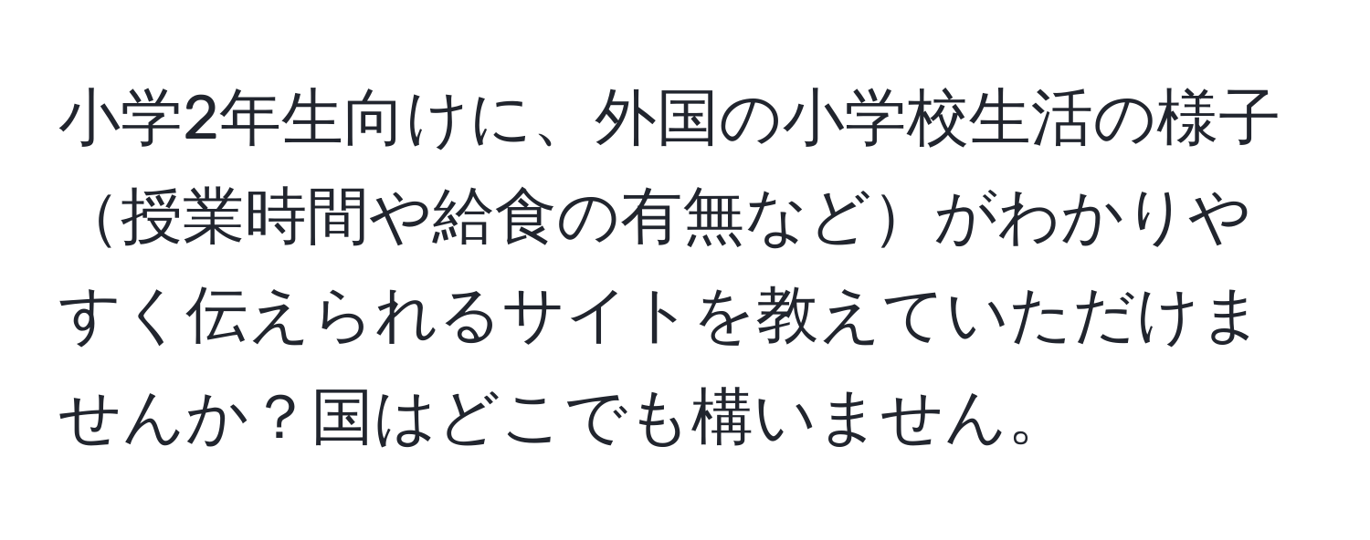 小学2年生向けに、外国の小学校生活の様子授業時間や給食の有無などがわかりやすく伝えられるサイトを教えていただけませんか？国はどこでも構いません。