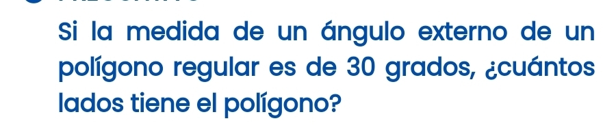 Si la medida de un ángulo externo de un 
polígono regular es de 30 grados, ¿cuántos 
lados tiene el polígono?