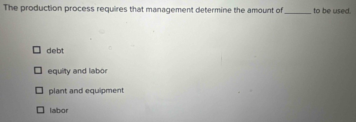 The production process requires that management determine the amount of _to be used.
debt
equity and labor
plant and equipment
labor