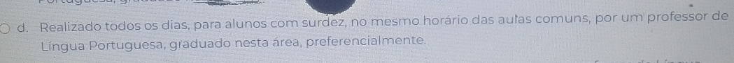 d. Realizado todos os dias, para alunos com surdez, no mesmo horário das aulas comuns, por um professor de
Língua Portuguesa, graduado nesta área, preferencialmente.