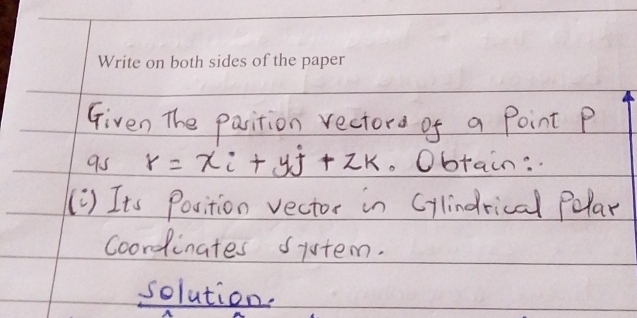 Given The pasition rectord of a Point P
9s r=xi+yj+zk. Obtain: 
(1) Its Position vector in Cylindrical Pelar 
coordinates system. 
solution.