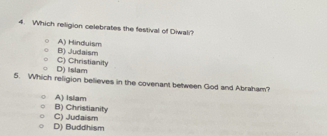 Which religion celebrates the festival of Diwali?
A) Hinduism
B) Judaism
C) Christianity
D) Islam
5. Which religion believes in the covenant between God and Abraham?
A) Islam
B) Christianity
C) Judaism
D) Buddhism