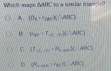 Which maps △ ABC to a similar triancle?
A (D_4· r_11)(∠ ABC)
B (ny_2-T_<2,-2)(-ABC)
C (T_-2,-20^(-1)R_x,ax∈fty  (△ ABC)
D. (R_xto 0.5· r_92)(_ ABC)