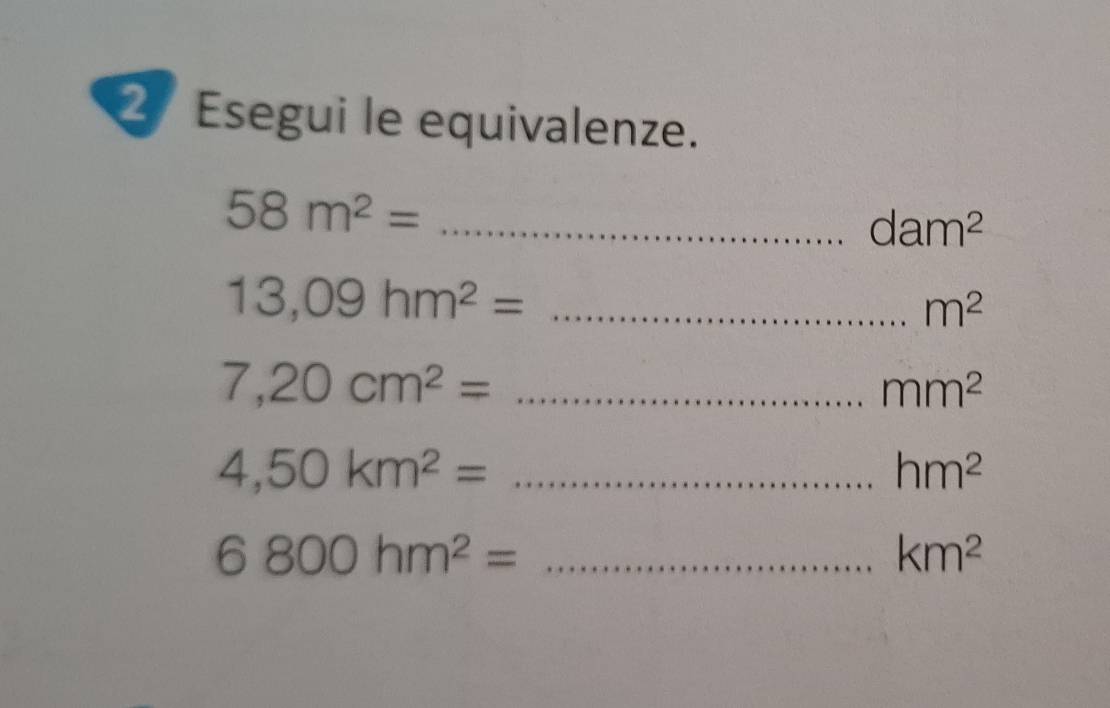 Esegui le equivalenze.
58m^2= _
dam^2
13,09hm^2= _
m^2
7,20cm^2= _
mm^2
_ 4,50km^2=
hm^2
6800hm^2= _
km^2