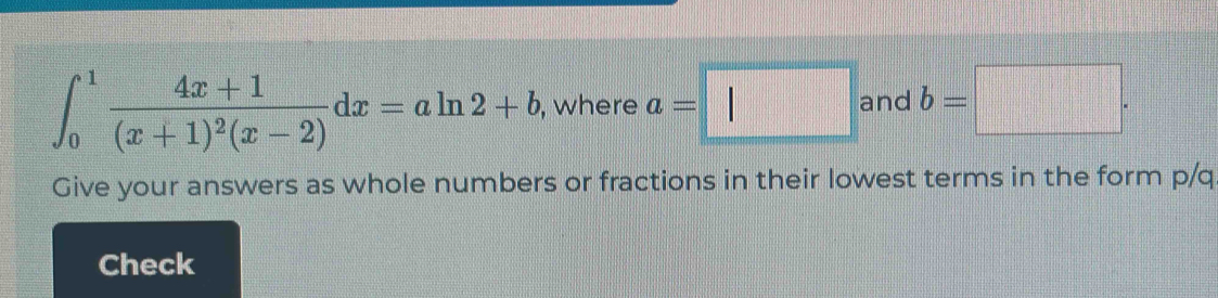 ∈t _0^(1frac 4x+1)(x+1)^2(x-2)dx=aln 2+b , where a=□ and b=□. 
Give your answers as whole numbers or fractions in their lowest terms in the form p/q
Check