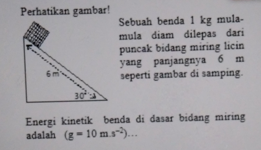 Perhatikan gambar! 
Sebuah benda 1 kg mula- 
mula diam dilepas dari 
puncak bidang miring licin 
yang panjangnya 6 m
6 m
seperti gambar di samping.
30^2=2
Energi kinetik benda di dasar bidang miring 
adalah (g=10m.s^(-2))...