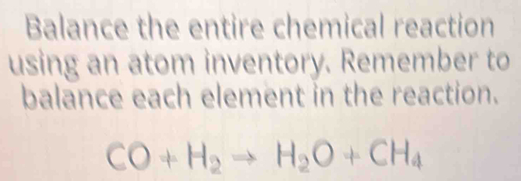 Balance the entire chemical reaction 
using an atom inventory. Remember to 
balance each element in the reaction.
CO+H_2to H_2O+CH_4