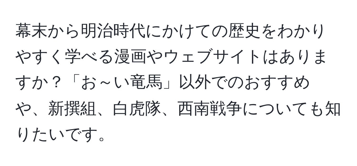 幕末から明治時代にかけての歴史をわかりやすく学べる漫画やウェブサイトはありますか？「お～い竜馬」以外でのおすすめや、新撰組、白虎隊、西南戦争についても知りたいです。