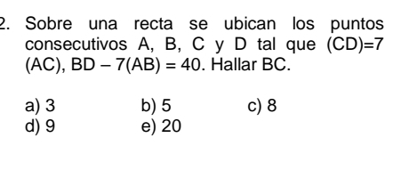 Sobre una recta se ubican los puntos
consecutivos A, B, C y D tal que (CD)=7
(AC), BD-7(AB)=40. Hallar BC.
a) 3 b) 5 c) 8
d) 9 e) 20