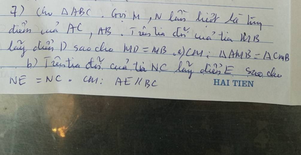 () cl △ ABC Gui m, N Ran hier Lú līng 
diin caà AC, AB. Tzàn Ln Cn cuà tia MB 
leg chin D sao cho MD=MB a) cm : △ AMB=△ CMB
b) Trestia di aud là NC lay dieiE sao do
NE=NC Ca: A Eparallel BC