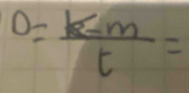 0= (k-m)/t =