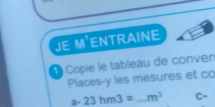 jE M'ENTRAINE 
1 Copie le tableau de conven 
Places-y les mesures et co
a-23hm3= _  m^3 C.