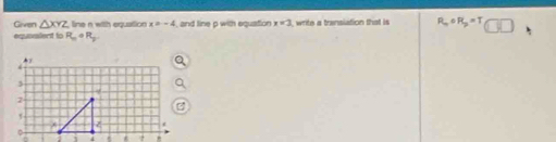 Given △ XYZ line n with equation x=-4 , and line p with equatior x=3 , write a transiation that is R_ncirc R_2=T
equaaient to R_n· R_2