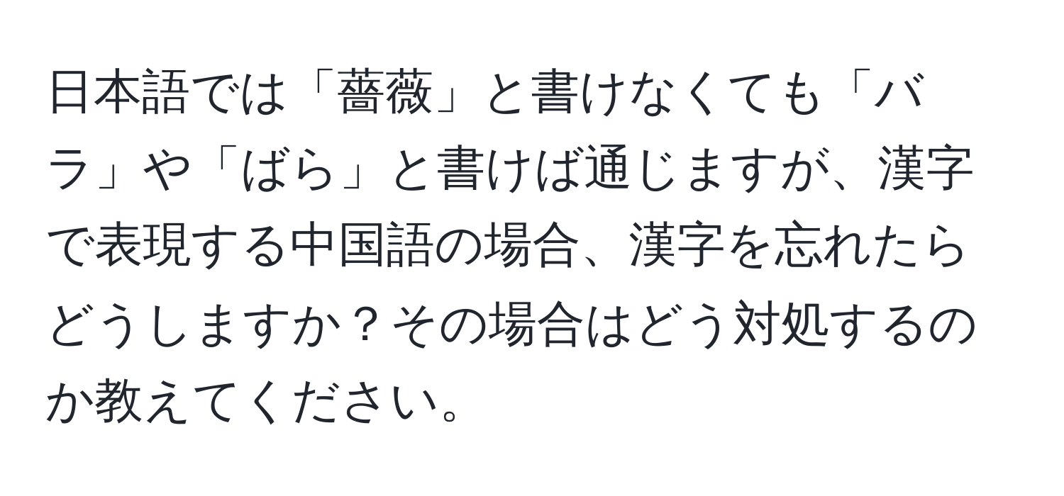 日本語では「薔薇」と書けなくても「バラ」や「ばら」と書けば通じますが、漢字で表現する中国語の場合、漢字を忘れたらどうしますか？その場合はどう対処するのか教えてください。