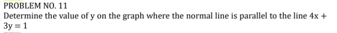 PROBLEM NO. 11 
Determine the value of y on the graph where the normal line is parallel to the line 4x+
3y=1