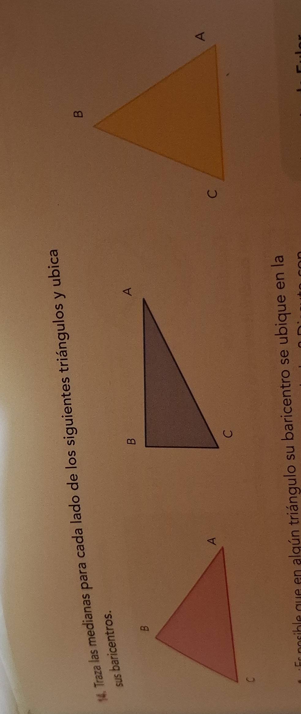 Traza las medianas para cada lado de los siguientes triángulos y ubica 
sus baricentros. 
e msible que en alqún triángulo su baricentro se ubique en la