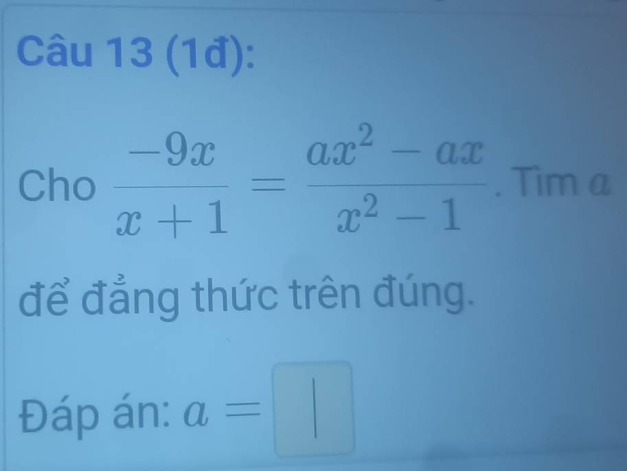 (1đ): 
Cho  (-9x)/x+1 = (ax^2-ax)/x^2-1 . Tìm a 
để đẳng thức trên đúng. 
Đáp án: a=□