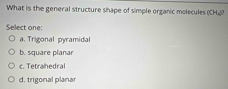 What is the general structure shape of simple organic molecules (CH_4)
Select one:
a. Trigonal pyramidal
b. square planar
c. Tetrahedral
d. trigonal planar