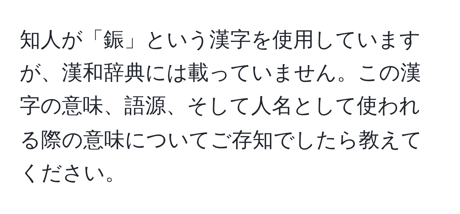 知人が「鋠」という漢字を使用していますが、漢和辞典には載っていません。この漢字の意味、語源、そして人名として使われる際の意味についてご存知でしたら教えてください。