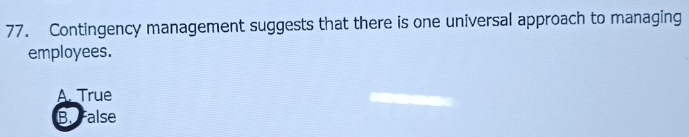 Contingency management suggests that there is one universal approach to managing
employees.
A. True
B. alse