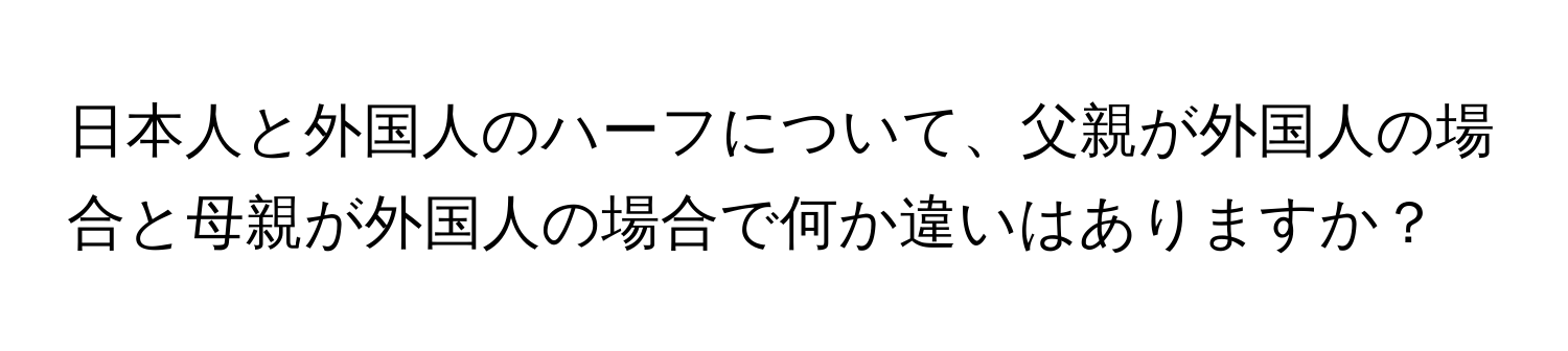 日本人と外国人のハーフについて、父親が外国人の場合と母親が外国人の場合で何か違いはありますか？