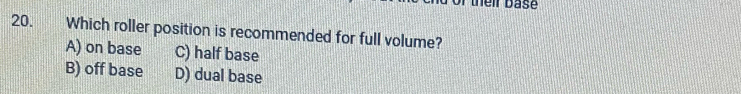 their base
20. Which roller position is recommended for full volume?
A) on base C) half base
B) off base D) dual base