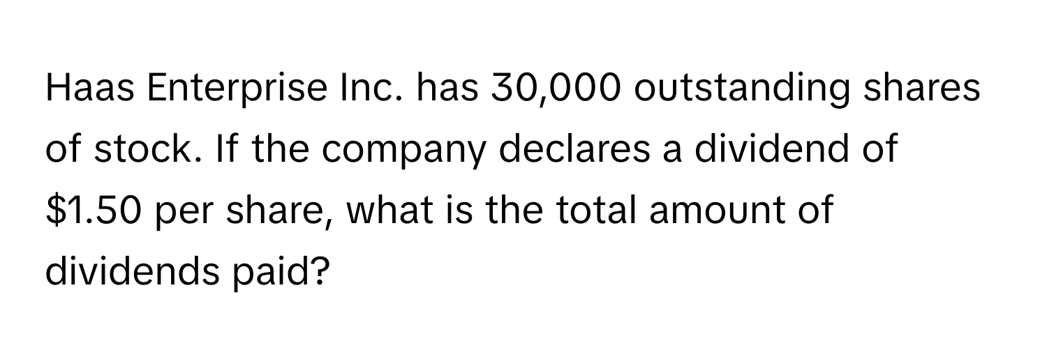 Haas Enterprise Inc. has 30,000 outstanding shares of stock. If the company declares a dividend of $1.50 per share, what is the total amount of dividends paid?