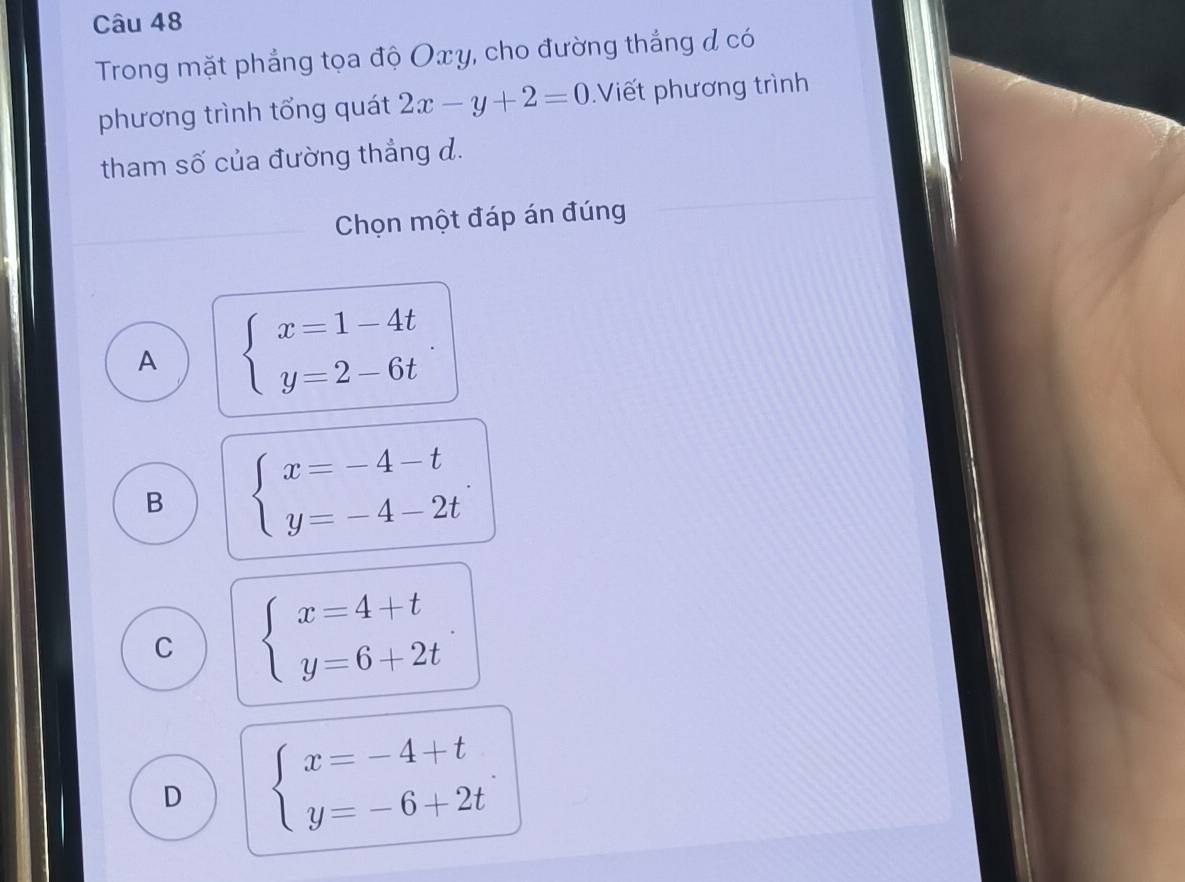 Trong mặt phẳng tọa độ Oxy, cho đường thắng đ có
phương trình tổng quát 2x-y+2=0 Viết phương trình
tham số của đường thắng d.
Chọn một đáp án đúng
A beginarrayl x=1-4t y=2-6tendarray.
B beginarrayl x=-4-t y=-4-2tendarray..
C beginarrayl x=4+t y=6+2tendarray.
D beginarrayl x=-4+t y=-6+2tendarray..