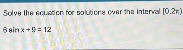 Solve the equation for solutions over the interval [0,2π )
6sin x+9=12