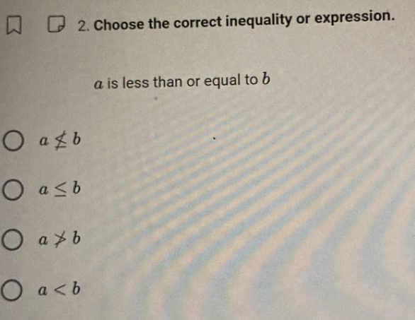 Choose the correct inequality or expression.
a is less than or equal to b
anot ≤ b
a≤ b
a!= b
a