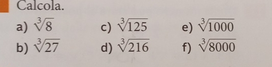 Calcola. 
a) sqrt[3](8) c) sqrt[3](125) e) sqrt[3](1000)
b) sqrt[3](27) d) sqrt[3](216) f) sqrt[3](8000)