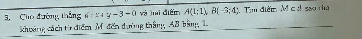 Cho đường thẳng d:x+y-3=0 và hai điểm A(1;1), B(-3;4) Tìm điểm M∈ d sao cho 
khoảng cách từ điểm M đến đường thẳng AB bằng 1.