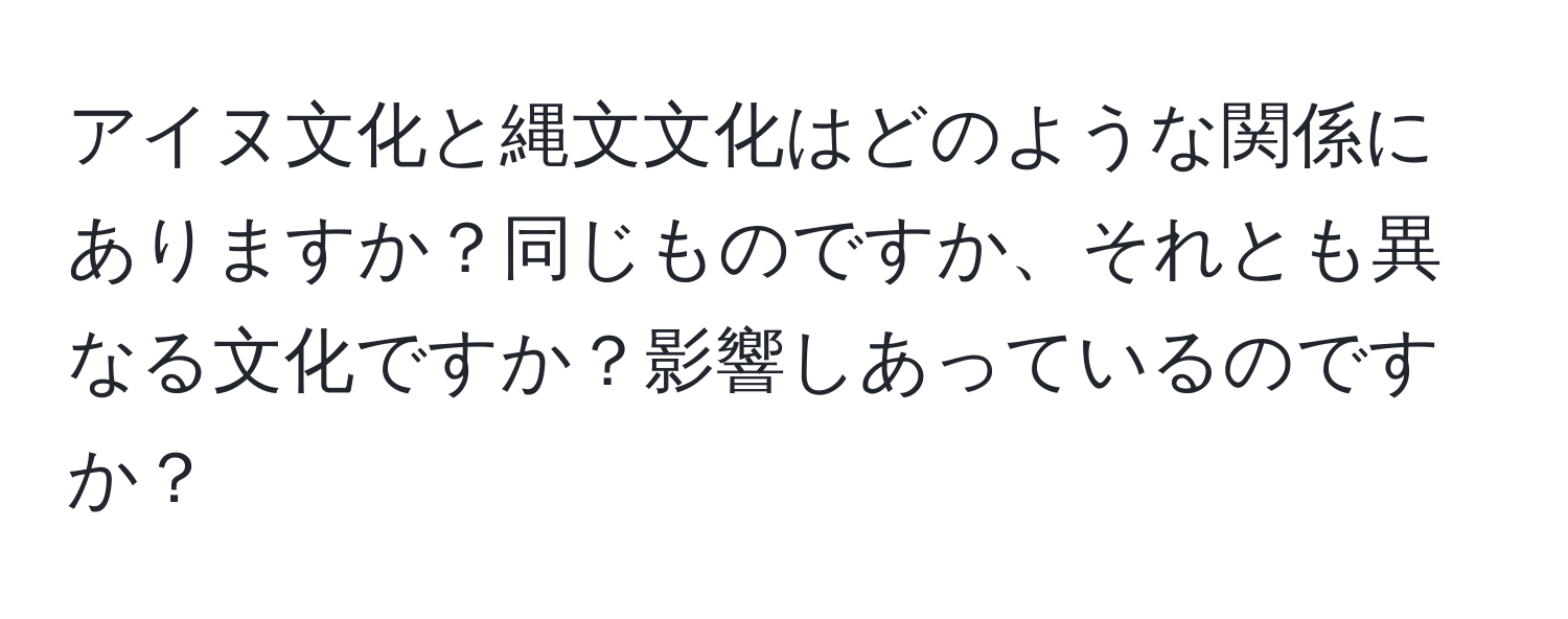 アイヌ文化と縄文文化はどのような関係にありますか？同じものですか、それとも異なる文化ですか？影響しあっているのですか？