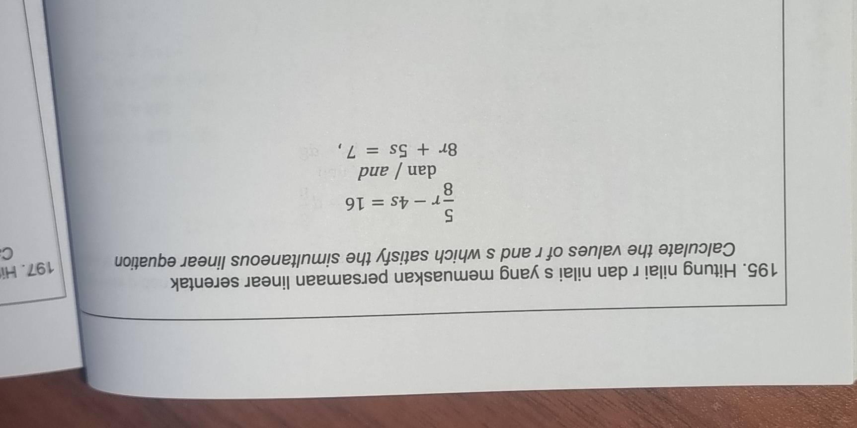 Hitung nilai r dan nilai s yang memuaskan persamaan linear serentak 
Calculate the values of r and s which satisfy the simultaneous linear equation 
197. Hi 
C
 5/8 r-4s=16
dan / and
8r+5s=7,